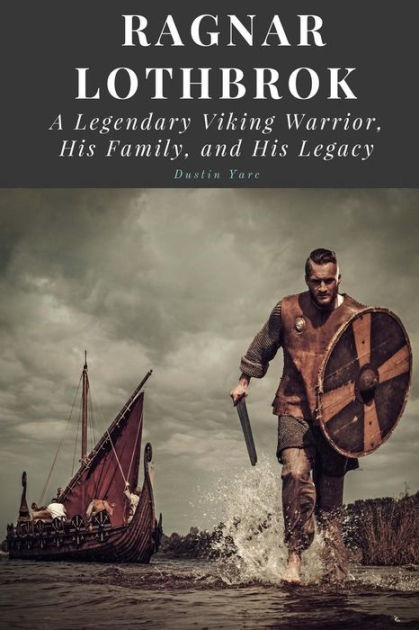 Ragnar Lothbrok: A Legendary Viking Warrior, His Family, And His Legacy ...