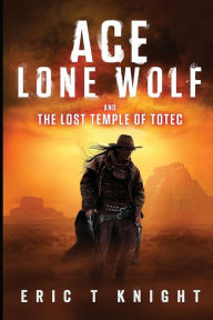 Title: Ace Lone Wolf and the Lost Temple of Totec, Author: Eric T Knight