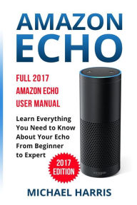 Title: Amazon Echo: Full 2017 Amazon Echo User Manual-Learn Everything You Need to Know About Your Echo from Beginner to Expert, Author: Michael Harris