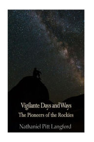 Title: Vigilante Days and Ways; The Pioneers of the Rockies (Vol 1): The Makers and Making of Montana, Idaho, Oregon, Washington, and Wyoming, Author: Nathaniel Pitt Langford