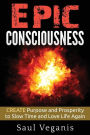 Epic Consciousness: CREATE Purpose and Prosperity to Slow Time and Love Life Again