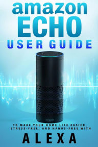 Title: Amazon Echo: User Guide to Make Your Home Life Easier, Stress-Free, and Hands-Free with Alexa!, Author: Jack Ecko