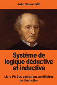 Title: Systï¿½me de logique dï¿½ductive et inductive: Livre IV: Des opï¿½rations auxilliaires de l'induction, Author: John Stuart Mill