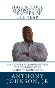 Title: High School Dropout to Teacher of the Year: My Journey to Johnsonville: The Collaborative Learning Community, Author: Anthony Paul Johnson Jr