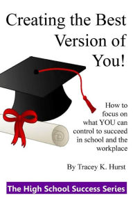 Title: Creating the Best Version of You!: Developing Habits and Making Great Choices During the High School Years, Author: Tracey K Hurst