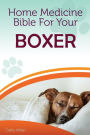 Home Medicine Bible For Your Boxer: The Alternative Health Guide to Keep Your Dog Happy, Healthy and Safe
