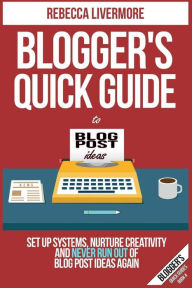 Title: Blogger's Quick Guide to Blog Post Ideas: Set Up Systems, Nurture Creativity, and Never Run Out of Blog Post Ideas Again, Author: Rebecca Livermore