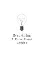 Everything I Know About Ghosts