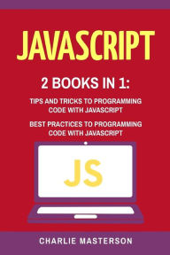 Title: JavaScript: 2 Books in 1: Tips and Tricks + Best Practices to Programming Code with JavaScript, Author: Charlie Masterson