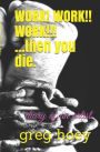 Work! Work!! Work!!!: Then You Die