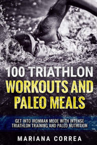 Title: 100 TRIATHLON WORKOUTS And PALEO MEALS: GET INTO IRONMAN MODE WITH INTENSE TRIATHLON TRAINING And PALEO NUTRITION, Author: Mariana Correa