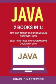 Title: Java: 2 Books in 1: Tips and Tricks + Best Practices to Programming Code with Java, Author: Charlie Masterson