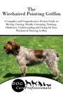 The Wirehaired Pointing Griffon: A Complete and Comprehensive Owners Guide to: Buying, Owning, Health, Grooming, Training, Obedience, Understanding and Caring for Your Wirehaired Pointing Griffon