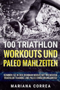 Title: 100 TRIATHLON WORKOUTS Und PALEO MAHLZEITEN: KOMMEN SIE iN DEN IRONMAN MODUS MIT INTENSIVEM TRIATHLON TRAINING UND PALEO ERNAEHRUNGSWEISE, Author: Mariana Correa