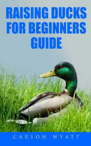 Title: Raising Ducks for Beginners Guide, Author: Carson Wyatt