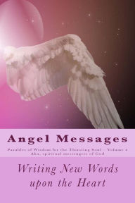 Title: Angel Messages: Parables of Wisdom for Thirsting Soul: Writing New Words Upon the Heart, Author: A Ray Elkins
