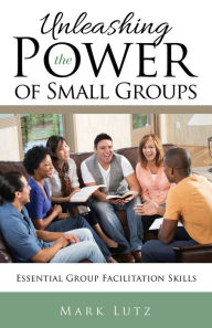 Title: Unleashing the Power of Small Groups: Essential Group Facillitation Skills, Author: Mark Lutz