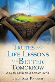 Title: Truths and Life Lessons for A Better Tomorrow, Author: Billy Ray Parrish