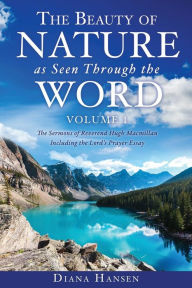 Title: The Beauty of Nature as Seen Through the Word The Sermons of Reverend Hugh Macmillan, 1833-1903 Volume I - Including the Lord's Prayer Essay Compilation and Introduction by Diana Hansen, Author: Diana Hansen