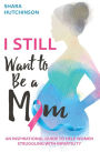 I STILL Want To Be A Mom: An Inspirational Guide To Help Women Struggling With Infertility