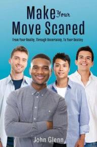 Title: Make Your Move Scared: From Your Reality, Through Uncertainty, To Your Destiny, Author: John Glenn