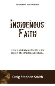Title: Indigenous Faith: Living a biblically healthy life in the context of an indigenous culture..., Author: Craig Stephen Smith