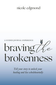 Ebook for kindle free download Braving the Brokenness-Guided Journal Experience: Tell your story to unlock your healing and live wholeheartedly 9781545679111 by Nicole Edgmond