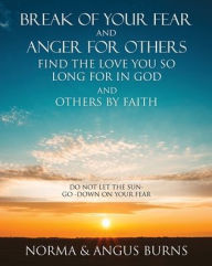 Title: Break of Your Fear and Anger for Others Find the Love You So Long for in God and Others by Faith: Do Not Let the Sun -Go -Down on Your Fear, Author: Norma Burns