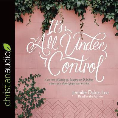 It S All Under Control A Journey Of Letting Go Hanging On And Finding A Peace You Almost Forgot Was Possible By Jennifer Dukes Lee Audio Cd Barnes Noble