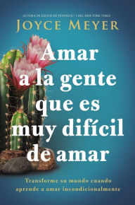 Title: Amar a la gente que es muy difícil de amar: Transforme su mundo cuando aprende a amar incondicionalmente, Author: Joyce Meyer