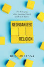 Reorganized Religion: The Reshaping of the American Church and Why it Matters