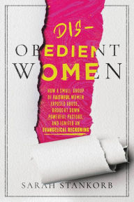 Title: Disobedient Women: How a Small Group of Faithful Women Exposed Abuse, Brought Down Powerful Pastors, and Ignited an Evangelical Reckoning, Author: Sarah Stankorb