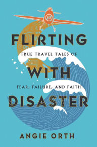 Title: Flirting with Disaster: True Travel Tales of Fear, Failure, and Faith, Author: Angie Orth
