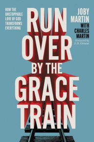 Title: Run Over By the Grace Train: How the Unstoppable Love of God Transforms Everything, Author: Joby Martin