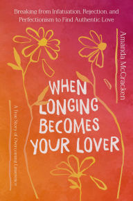 Title: When Longing Becomes Your Lover: Breaking from Infatuation, Rejection, and Perfectionism to Find Authentic Love: A True Story of Overcoming Limerence, Author: Amanda McCracken