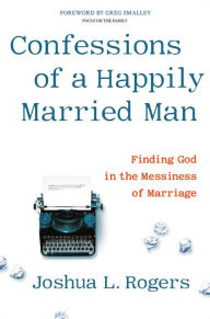 Pdf format ebooks free download Confessions of a Happily Married Man: Finding God in the Messiness of Marriage RTF PDF by Joshua L. Rogers, Greg Smalley in English 9781546014218