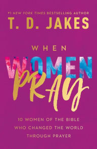 Title: When Women Pray: 10 Women of the Bible Who Changed the World through Prayer, Author: T. D. Jakes