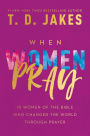 When Women Pray: 10 Women of the Bible Who Changed the World through Prayer