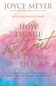Title: How to Age without Getting Old: The Steps You Can Take Today to Stay Young for the Rest of Your Life, Author: Joyce Meyer