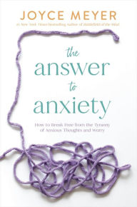 Title: The Answer to Anxiety: How to Break Free from the Tyranny of Anxious Thoughts and Worry, Author: Joyce Meyer