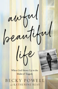 Title: Awful Beautiful Life: When God Shows Up in the Midst of Tragedy, Author: Becky Powell
