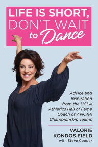 Title: Life Is Short, Don't Wait to Dance: Advice and Inspiration from the UCLA Athletics Hall of Fame Coach of 7 NCAA Championship Teams, Author: Valorie Kondos Field