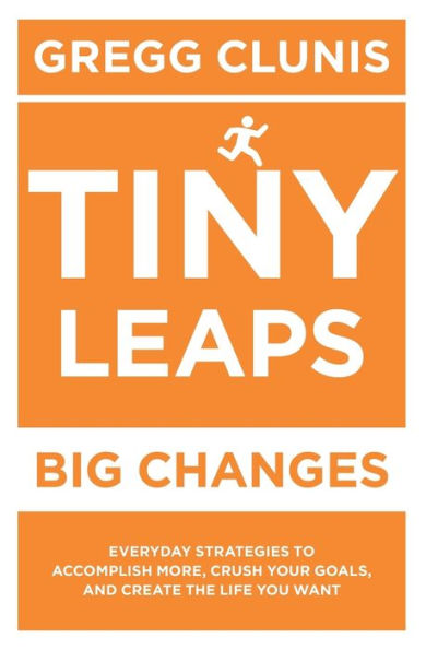 Tiny Leaps, Big Changes: Everyday Strategies to Accomplish More, Crush Your Goals, and Create the Life You Want