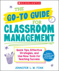 Title: The Go-To Guide for Classroom Management: Quick Tips, Effective Strategies, and Use-Now Tools for Teaching Success, Author: Jennifer L. W. Fink