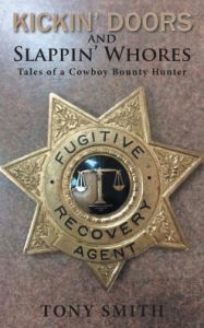 Title: Kickin' Doors and Slappin' Whores: Tales of a Cowboy Bounty Hunter, Author: Tony Smith