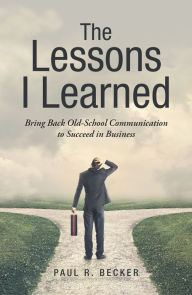 Title: The Lessons I Learned: Bring Back Old-School Communication to Succeed in Business, Author: Paul R. Becker
