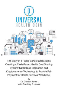 Title: Universal Health Coin: The Story of a Public Benefit Corporation Creating a Cash-Based Health Cost Sharing System That Utilizes Blockchain Technology to Provide Fair Payment for Health Services., Author: Dr. Gordon Jones