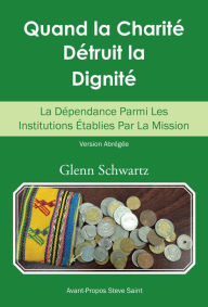 Title: Quand La Charité Détruit La Dignité: La Dépendance Parmi Les Institutions Établies Par La Mission, Author: Glenn Schwartz