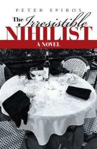 Title: The Irresistible Nihilist: A Novel, Author: Peter Spiros