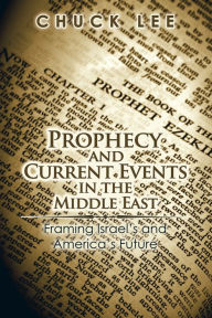 Title: Prophecy and Current Events in the Middle East: Framing Israel'S and America'S Future, Author: Chuck Lee